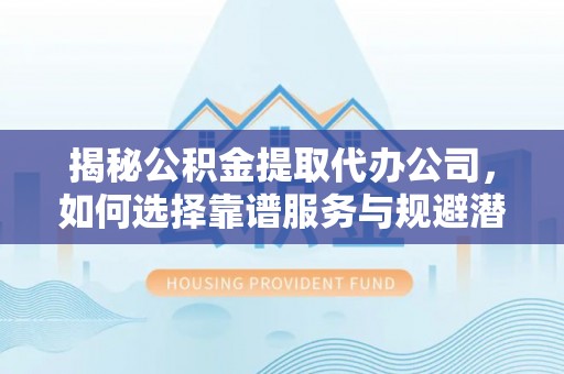 岐山揭秘公积金提取代办公司，如何选择靠谱服务与规避潜在风险