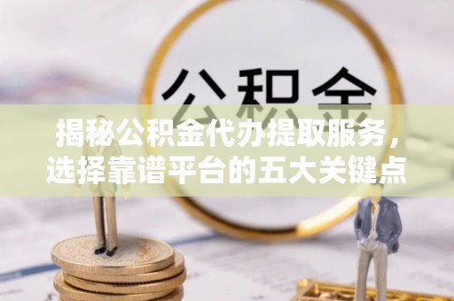 岐山揭秘公积金代办提取服务，选择靠谱平台的五大关键点