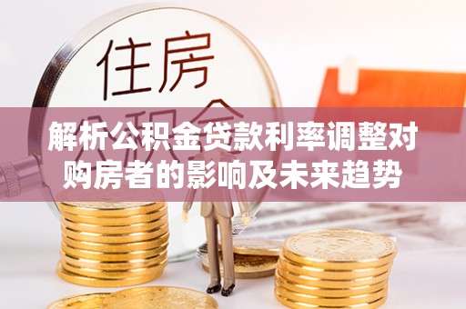 岐山解析公积金贷款利率调整对购房者的影响及未来趋势