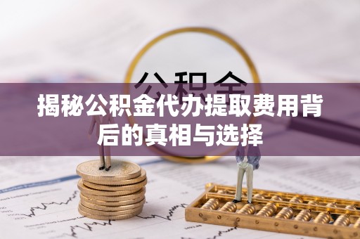 岐山揭秘公积金代办提取费用背后的真相与选择