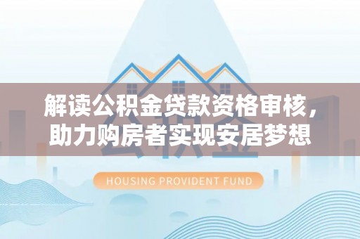 岐山解读公积金贷款资格审核，助力购房者实现安居梦想