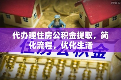 岐山代办理住房公积金提取，简化流程，优化生活