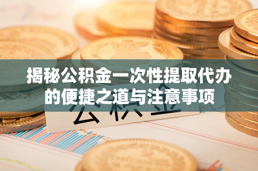 岐山揭秘公积金一次性提取代办的便捷之道与注意事项
