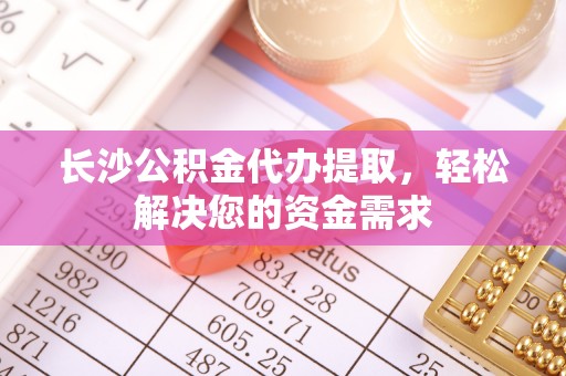 岐山长沙公积金代办提取，轻松解决您的资金需求