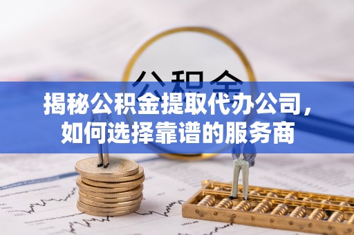 岐山揭秘公积金提取代办公司，如何选择靠谱的服务商