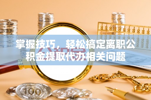 岐山掌握技巧，轻松搞定离职公积金提取代办相关问题