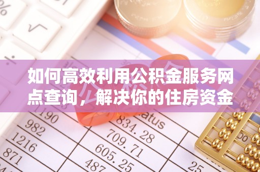 岐山如何高效利用公积金服务网点查询，解决你的住房资金难题