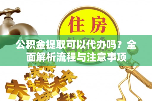 岐山公积金提取可以代办吗？全面解析流程与注意事项