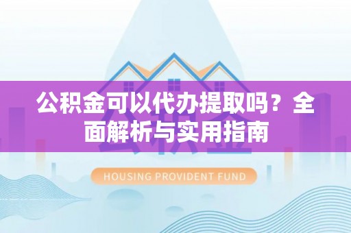 岐山公积金可以代办提取吗？全面解析与实用指南