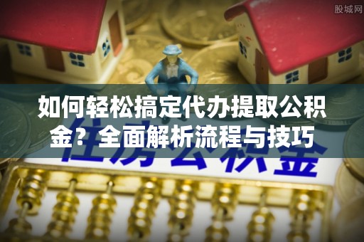 岐山如何轻松搞定代办提取公积金？全面解析流程与技巧
