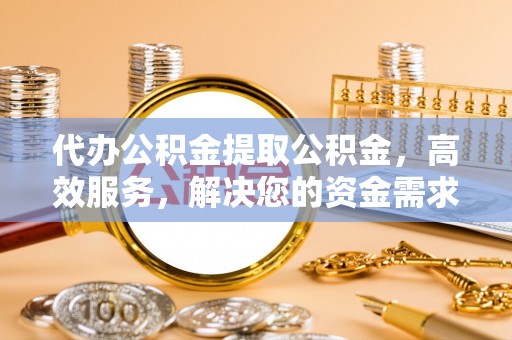 岐山代办公积金提取公积金，高效服务，解决您的资金需求