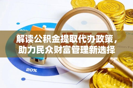 岐山解读公积金提取代办政策，助力民众财富管理新选择