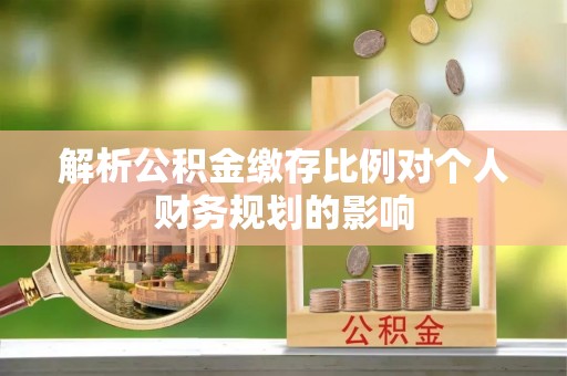 岐山解析公积金缴存比例对个人财务规划的影响