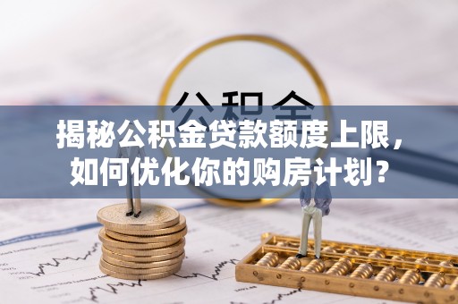 岐山揭秘公积金贷款额度上限，如何优化你的购房计划？