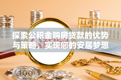 岐山探索公积金购房贷款的优势与策略，实现您的安居梦想