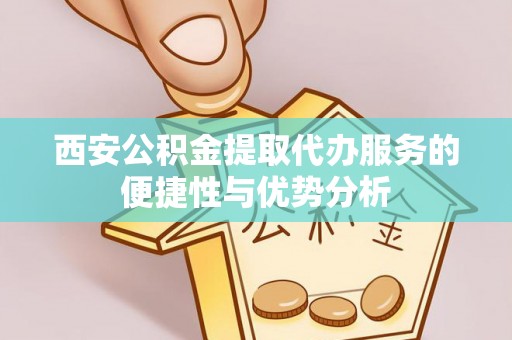 岐山西安公积金提取代办服务的便捷性与优势分析