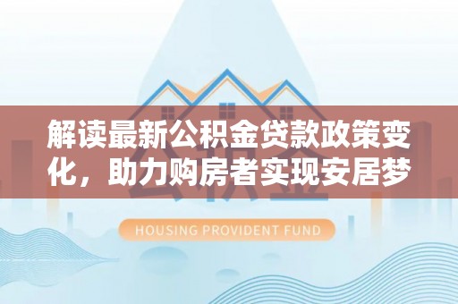 岐山解读最新公积金贷款政策变化，助力购房者实现安居梦想