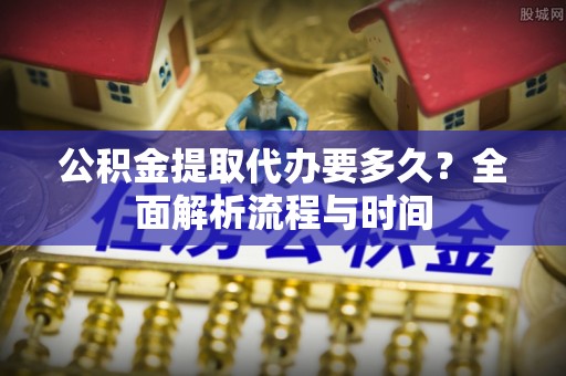 岐山公积金提取代办要多久？全面解析流程与时间