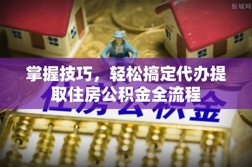 岐山掌握技巧，轻松搞定代办提取住房公积金全流程
