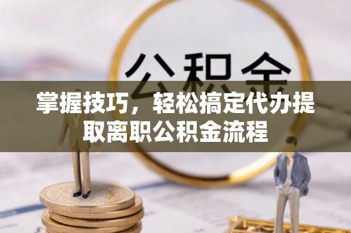 岐山掌握技巧，轻松搞定代办提取离职公积金流程
