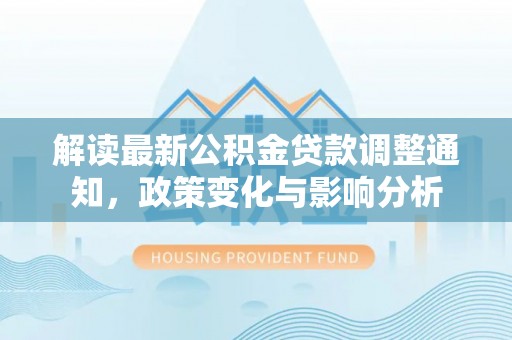 岐山解读最新公积金贷款调整通知，政策变化与影响分析