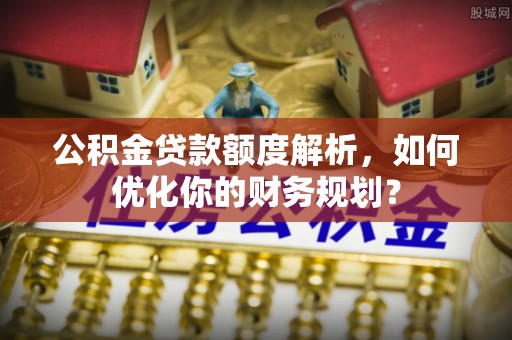 岐山公积金贷款额度解析，如何优化你的财务规划？