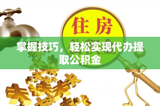 岐山掌握技巧，轻松实现代办提取公积金
