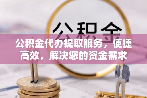 岐山公积金代办提取服务，便捷高效，解决您的资金需求