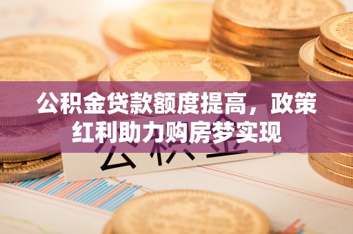 岐山公积金贷款额度提高，政策红利助力购房梦实现