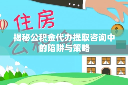 岐山揭秘公积金代办提取咨询中的陷阱与策略