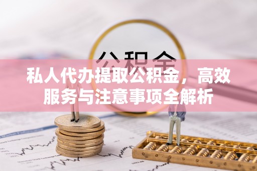 岐山私人代办提取公积金，高效服务与注意事项全解析