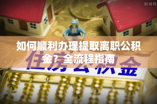 岐山如何顺利办理提取离职公积金？全流程指南