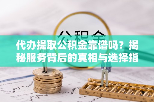 岐山代办提取公积金靠谱吗？揭秘服务背后的真相与选择指南