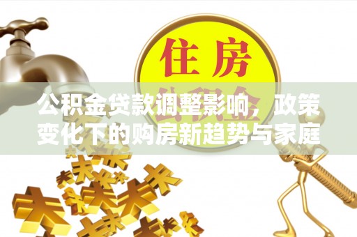 岐山公积金贷款调整影响，政策变化下的购房新趋势与家庭财务规划