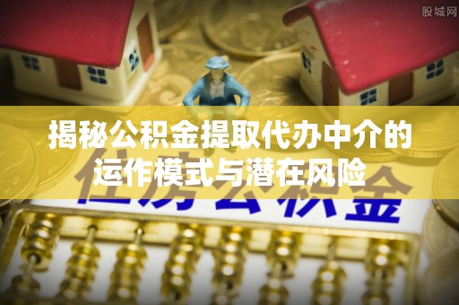 岐山揭秘公积金提取代办中介的运作模式与潜在风险