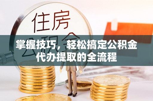 岐山掌握技巧，轻松搞定公积金代办提取的全流程