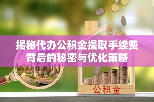 岐山揭秘代办公积金提取手续费背后的秘密与优化策略