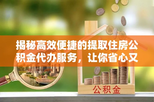 岐山揭秘高效便捷的提取住房公积金代办服务，让你省心又省力
