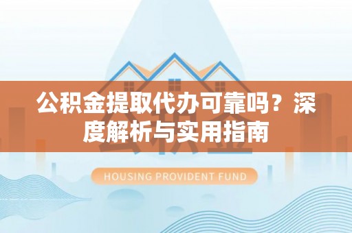 岐山公积金提取代办可靠吗？深度解析与实用指南