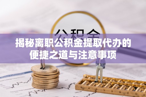 岐山揭秘离职公积金提取代办的便捷之道与注意事项