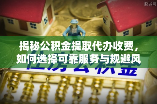 岐山揭秘公积金提取代办收费，如何选择可靠服务与规避风险
