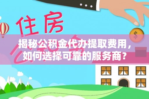 岐山揭秘公积金代办提取费用，如何选择可靠的服务商？