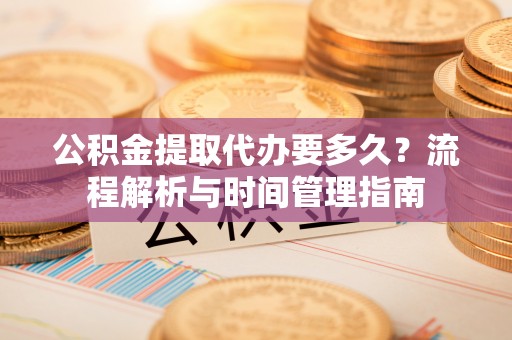 岐山公积金提取代办要多久？流程解析与时间管理指南