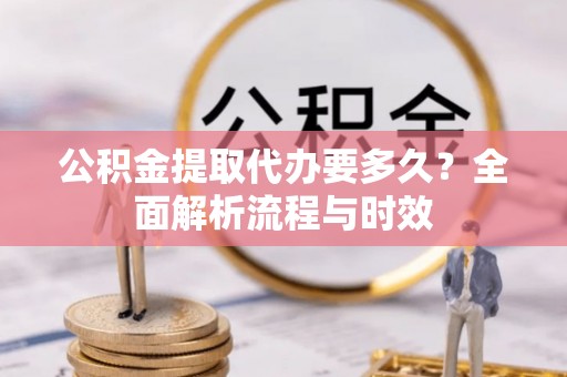 岐山公积金提取代办要多久？全面解析流程与时效