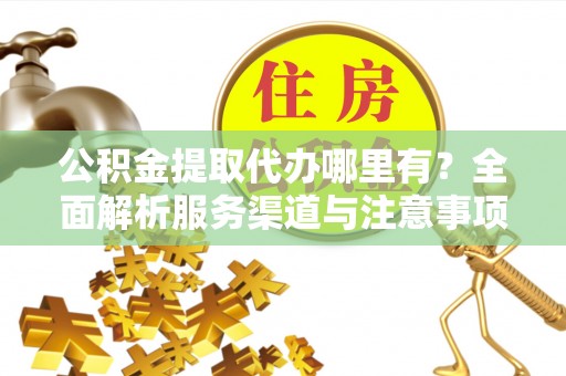 岐山公积金提取代办哪里有？全面解析服务渠道与注意事项