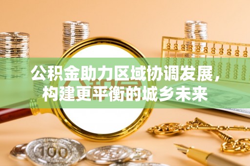 岐山公积金助力区域协调发展，构建更平衡的城乡未来