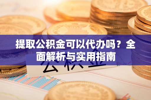 岐山提取公积金可以代办吗？全面解析与实用指南