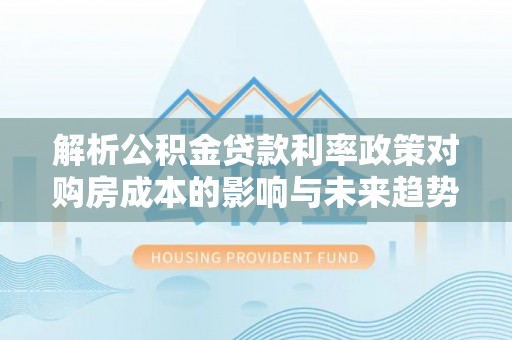 岐山解析公积金贷款利率政策对购房成本的影响与未来趋势
