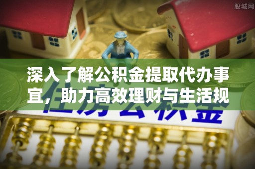 岐山深入了解公积金提取代办事宜，助力高效理财与生活规划