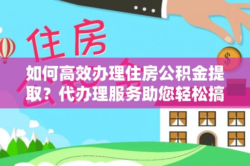岐山如何高效办理住房公积金提取？代办理服务助您轻松搞定